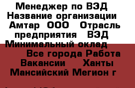 Менеджер по ВЭД › Название организации ­ Амтар, ООО › Отрасль предприятия ­ ВЭД › Минимальный оклад ­ 30 000 - Все города Работа » Вакансии   . Ханты-Мансийский,Мегион г.